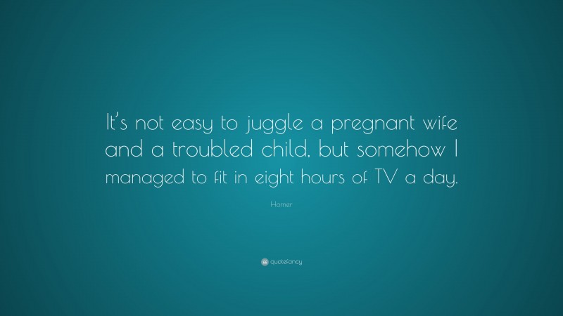 Homer Quote: “It’s not easy to juggle a pregnant wife and a troubled child, but somehow I managed to fit in eight hours of TV a day.”