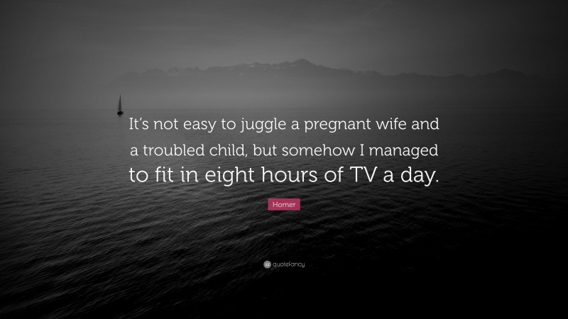 Homer Quote: “It’s not easy to juggle a pregnant wife and a troubled child, but somehow I managed to fit in eight hours of TV a day.”