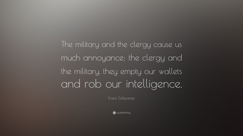 Franz Grillparzer Quote: “The military and the clergy cause us much annoyance; the clergy and the military, they empty our wallets and rob our intelligence.”