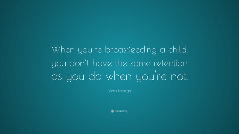 Vera Farmiga Quote: “When you’re breastfeeding a child, you don’t have the same retention as you do when you’re not.”