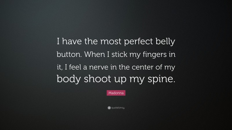 Madonna Quote: “I have the most perfect belly button. When I stick my fingers in it, I feel a nerve in the center of my body shoot up my spine.”