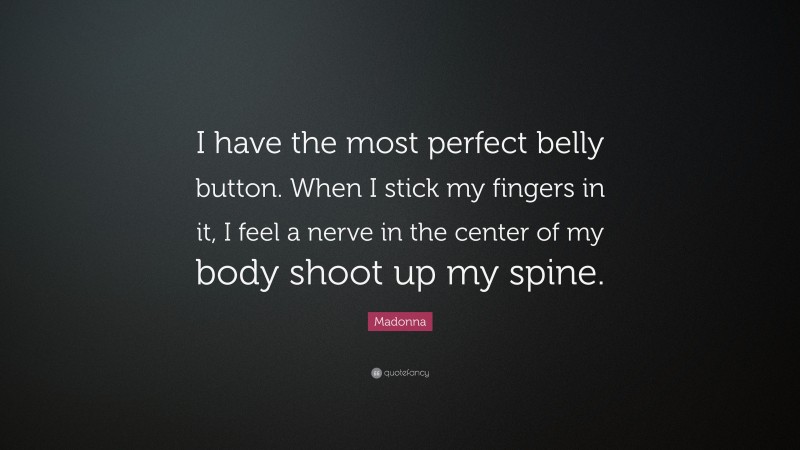 Madonna Quote: “I have the most perfect belly button. When I stick my fingers in it, I feel a nerve in the center of my body shoot up my spine.”
