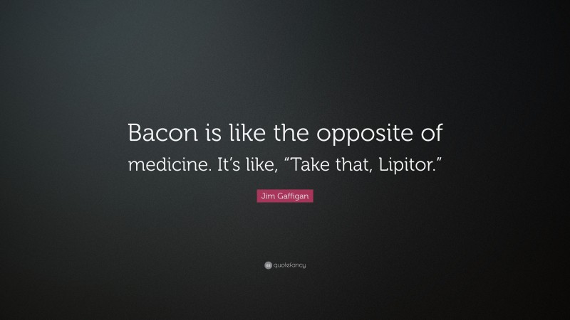 Jim Gaffigan Quote: “Bacon is like the opposite of medicine. It’s like, “Take that, Lipitor.””