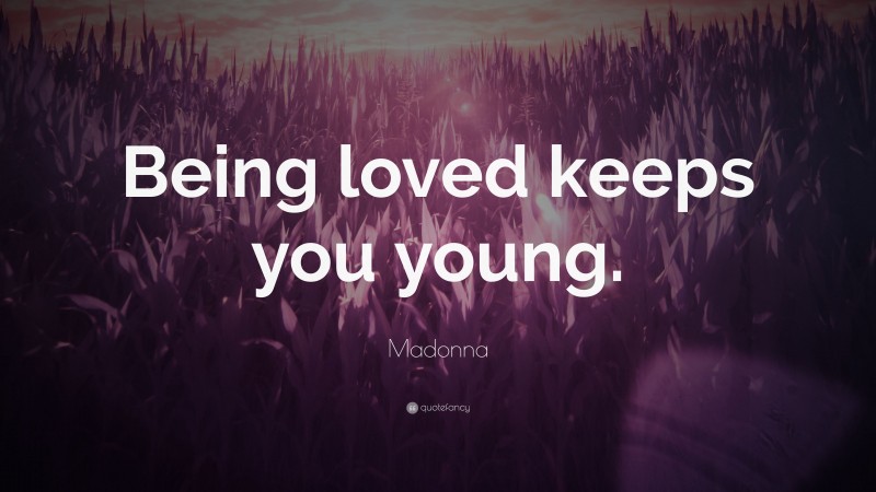 Madonna Quote: “Being loved keeps you young.”