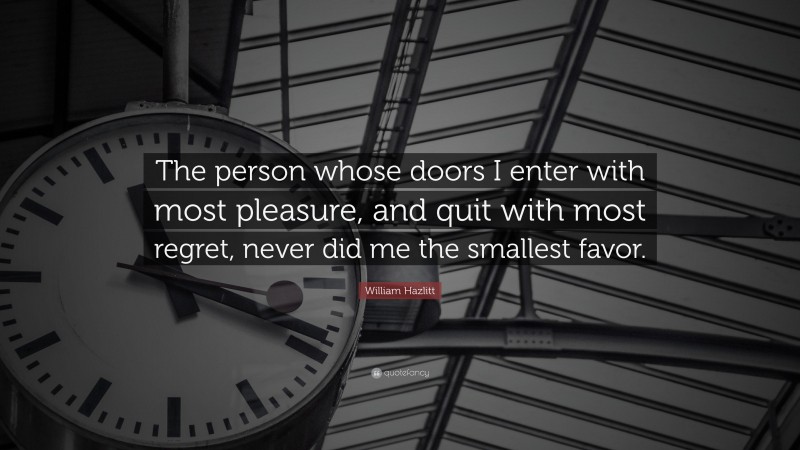William Hazlitt Quote: “The person whose doors I enter with most pleasure, and quit with most regret, never did me the smallest favor.”