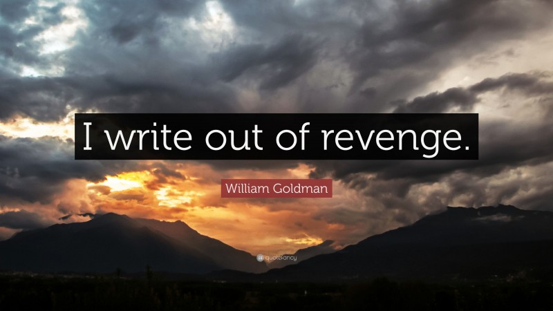 William Goldman Quote: “I write out of revenge.”