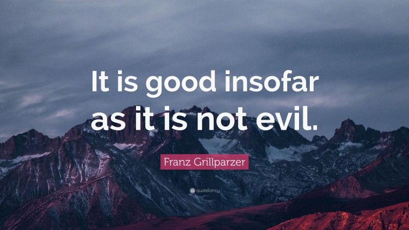 Franz Grillparzer Quote: “It is good insofar as it is not evil.”