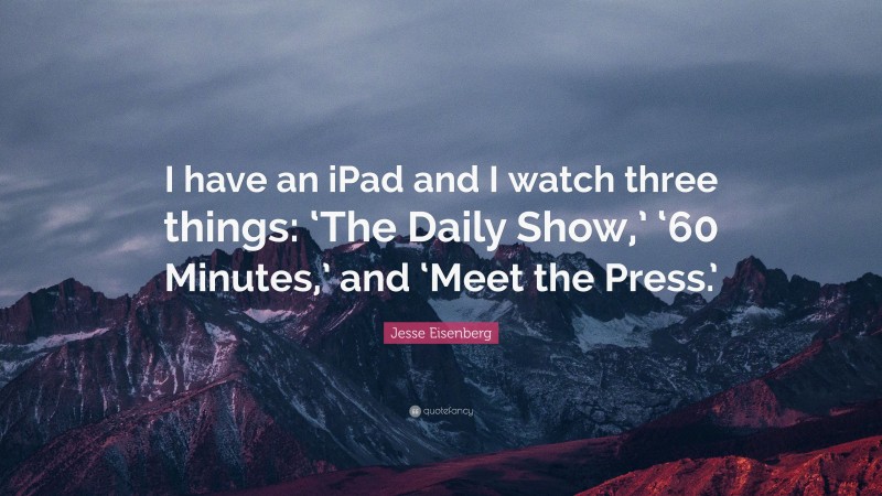 Jesse Eisenberg Quote: “I have an iPad and I watch three things: ‘The Daily Show,’ ‘60 Minutes,’ and ‘Meet the Press.’”