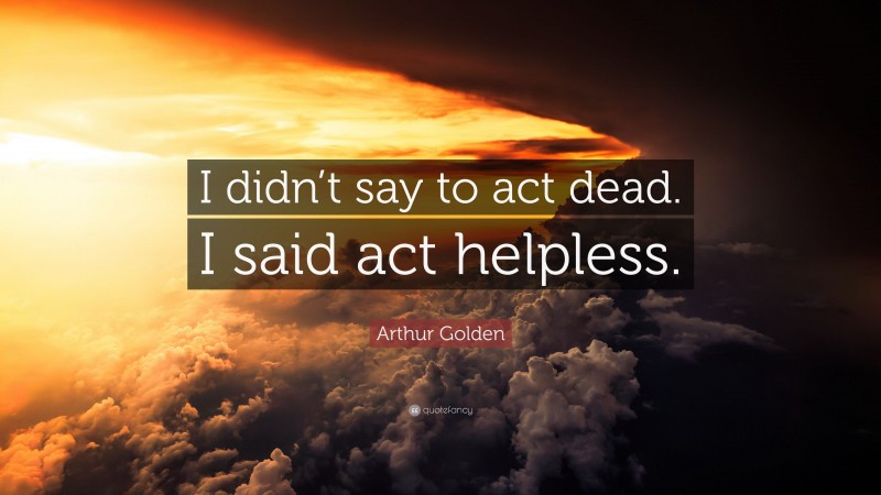 Arthur Golden Quote: “I didn’t say to act dead. I said act helpless.”