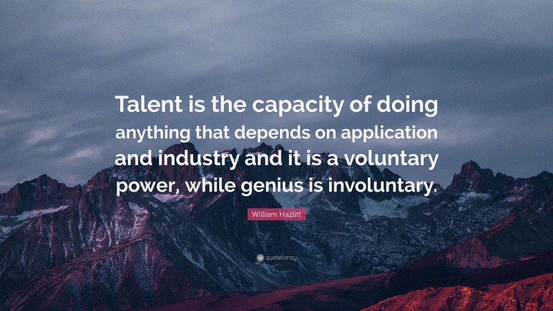 William Hazlitt Quote: “Talent is the capacity of doing anything that depends on application and industry and it is a voluntary power, while genius is involuntary.”