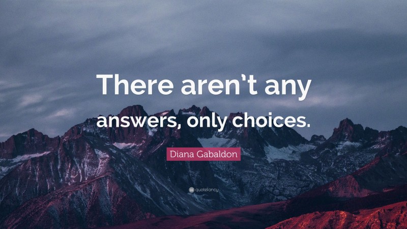 Diana Gabaldon Quote: “There aren’t any answers, only choices.”