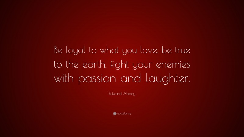 Edward Abbey Quote: “Be loyal to what you love, be true to the earth, fight your enemies with passion and laughter.”