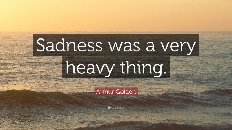 Arthur Golden Quote: “Sadness was a very heavy thing.”