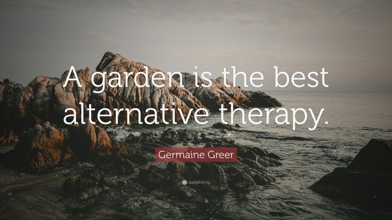 Germaine Greer Quote: “A garden is the best alternative therapy.”