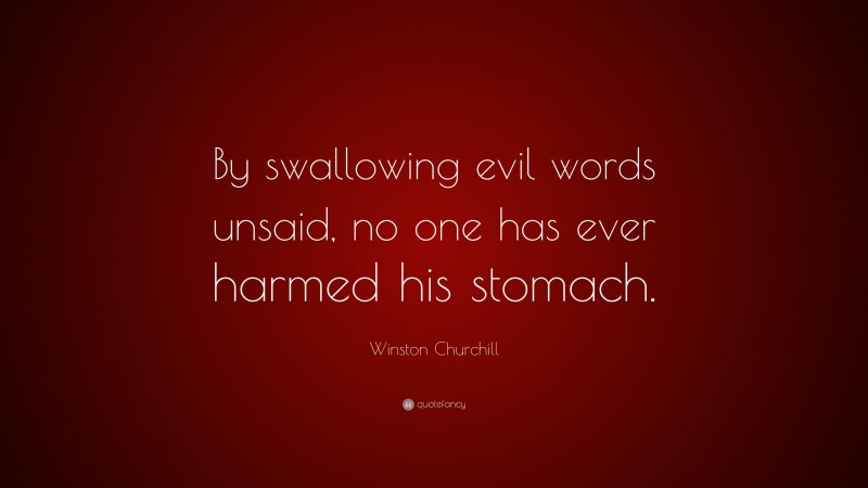 Winston Churchill Quote: “By swallowing evil words unsaid, no one has ever harmed his stomach.”