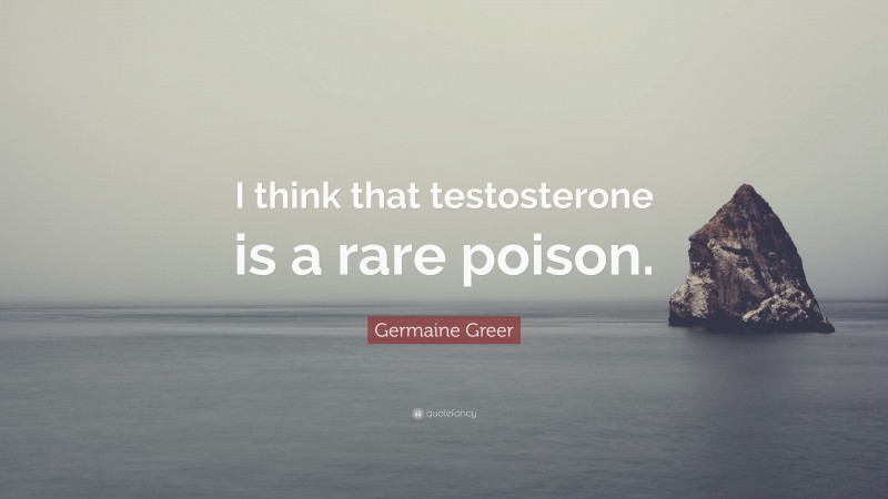 Germaine Greer Quote: “I think that testosterone is a rare poison.”