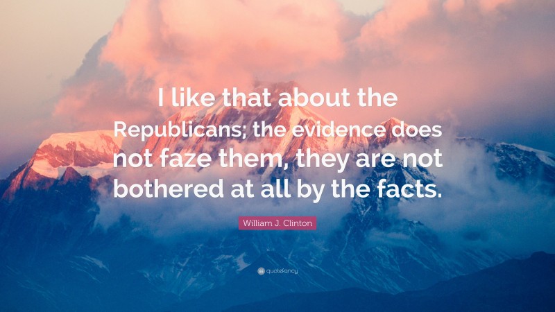 William J. Clinton Quote: “I like that about the Republicans; the evidence does not faze them, they are not bothered at all by the facts.”
