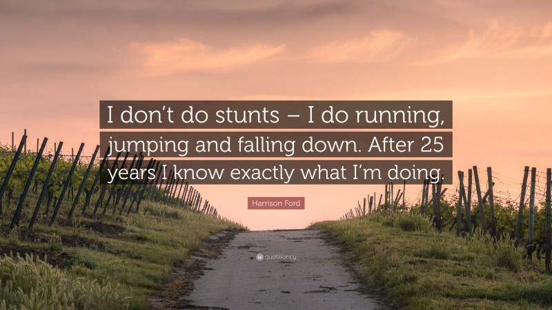 Harrison Ford Quote: “I don’t do stunts – I do running, jumping and falling down. After 25 years I know exactly what I’m doing.”