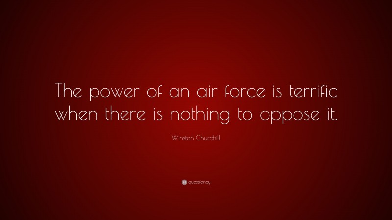 Winston Churchill Quote: “The power of an air force is terrific when there is nothing to oppose it.”