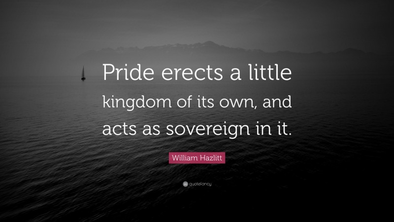 William Hazlitt Quote: “Pride erects a little kingdom of its own, and acts as sovereign in it.”