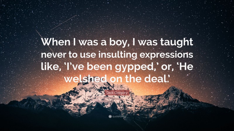 Dick Gregory Quote: “When I was a boy, I was taught never to use insulting expressions like, ‘I’ve been gypped,’ or, ‘He welshed on the deal.’”
