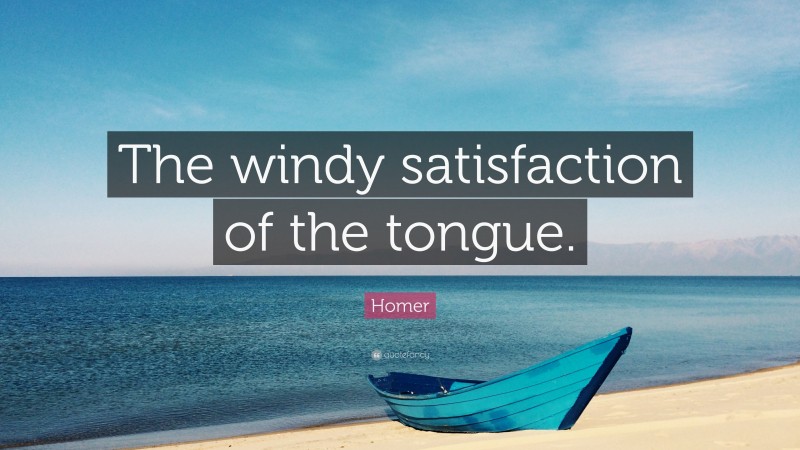 Homer Quote: “The windy satisfaction of the tongue.”