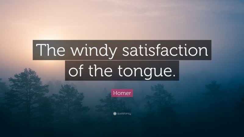 Homer Quote: “The windy satisfaction of the tongue.”