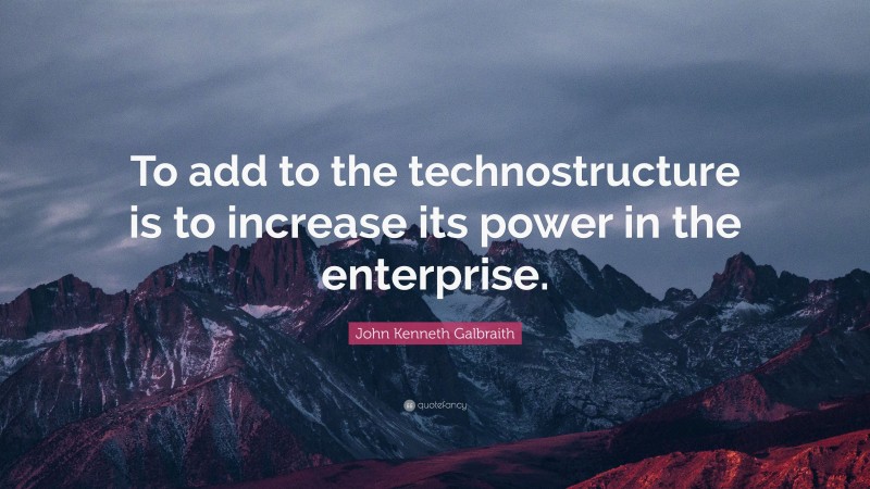 John Kenneth Galbraith Quote: “To add to the technostructure is to increase its power in the enterprise.”