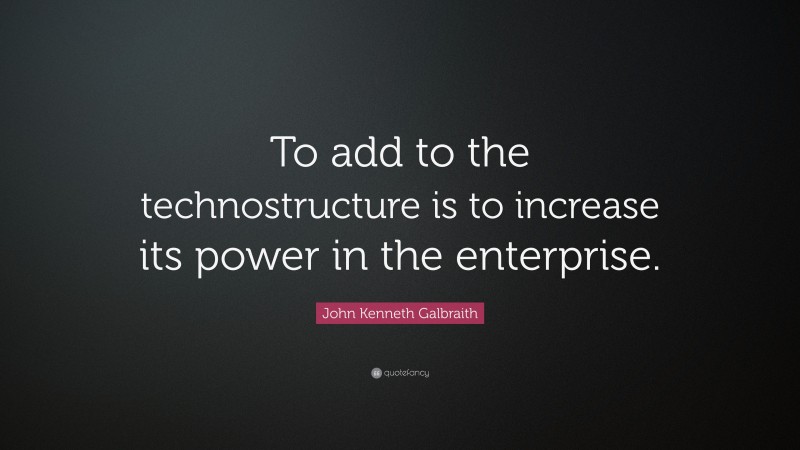 John Kenneth Galbraith Quote: “To add to the technostructure is to increase its power in the enterprise.”