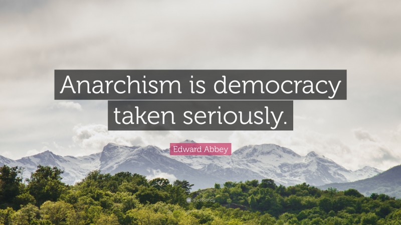Edward Abbey Quote: “Anarchism is democracy taken seriously.”
