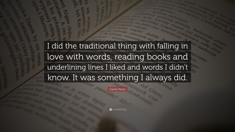 Carrie Fisher Quote: “I did the traditional thing with falling in love with words, reading books and underlining lines I liked and words I didn’t know. It was something I always did.”