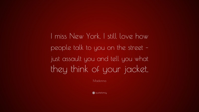 Madonna Quote: “I miss New York. I still love how people talk to you on the street – just assault you and tell you what they think of your jacket.”