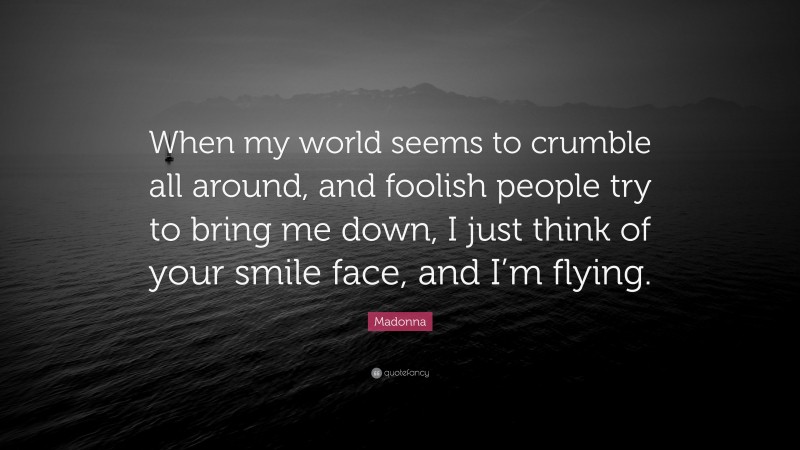 Madonna Quote: “When my world seems to crumble all around, and foolish people try to bring me down, I just think of your smile face, and I’m flying.”