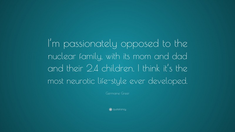 Germaine Greer Quote: “I’m passionately opposed to the nuclear family, with its mom and dad and their 2.4 children. I think it’s the most neurotic life-style ever developed.”