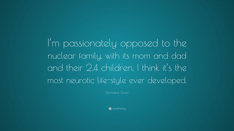 Germaine Greer Quote: “I’m passionately opposed to the nuclear family, with its mom and dad and their 2.4 children. I think it’s the most neurotic life-style ever developed.”