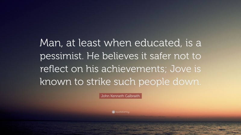 John Kenneth Galbraith Quote: “Man, at least when educated, is a pessimist. He believes it safer not to reflect on his achievements; Jove is known to strike such people down.”