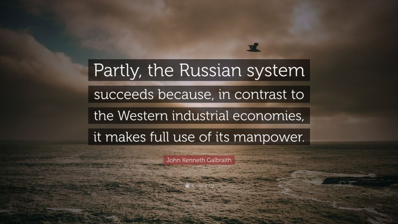 John Kenneth Galbraith Quote: “Partly, the Russian system succeeds because, in contrast to the Western industrial economies, it makes full use of its manpower.”