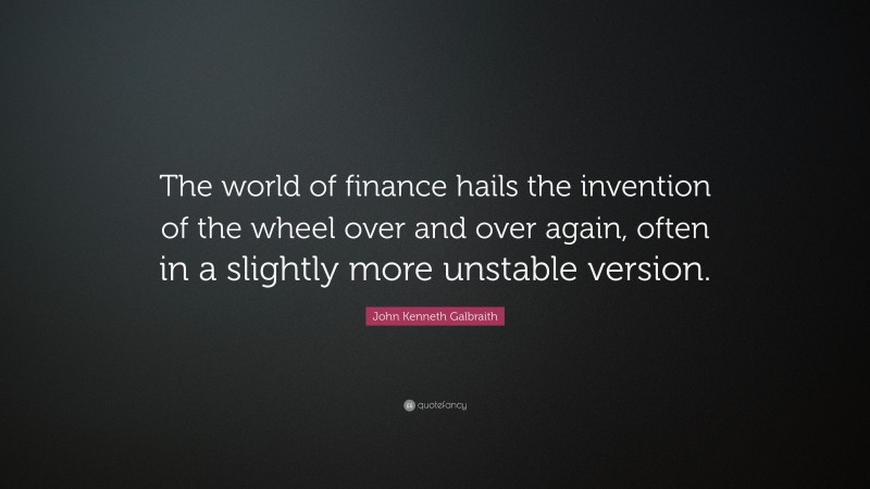 John Kenneth Galbraith Quote: “The world of finance hails the invention of the wheel over and over again, often in a slightly more unstable version.”