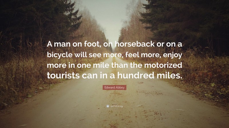 Edward Abbey Quote: “A man on foot, on horseback or on a bicycle will see more, feel more, enjoy more in one mile than the motorized tourists can in a hundred miles.”