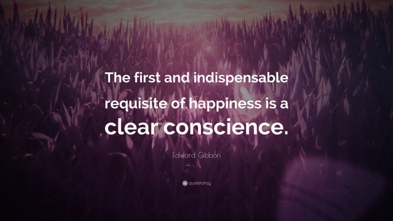 Edward Gibbon Quote: “The first and indispensable requisite of happiness is a clear conscience.”