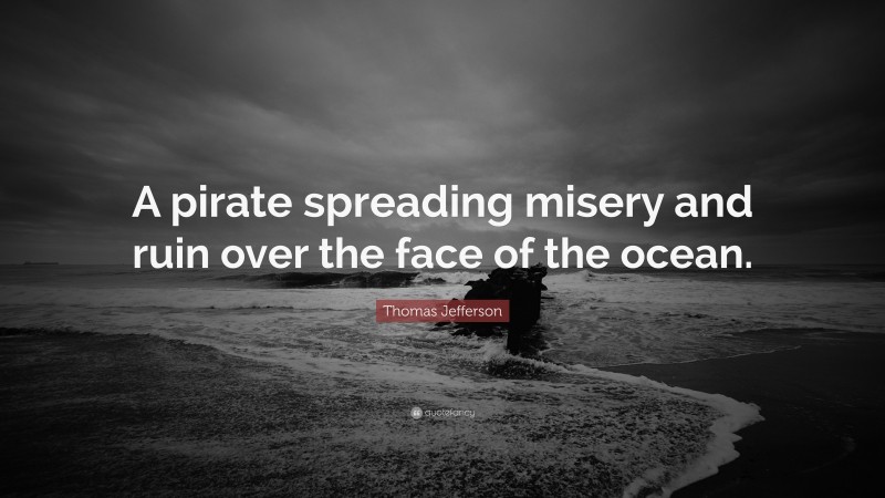 Thomas Jefferson Quote: “A pirate spreading misery and ruin over the face of the ocean.”