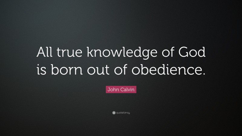 John Calvin Quote: “All true knowledge of God is born out of obedience.”