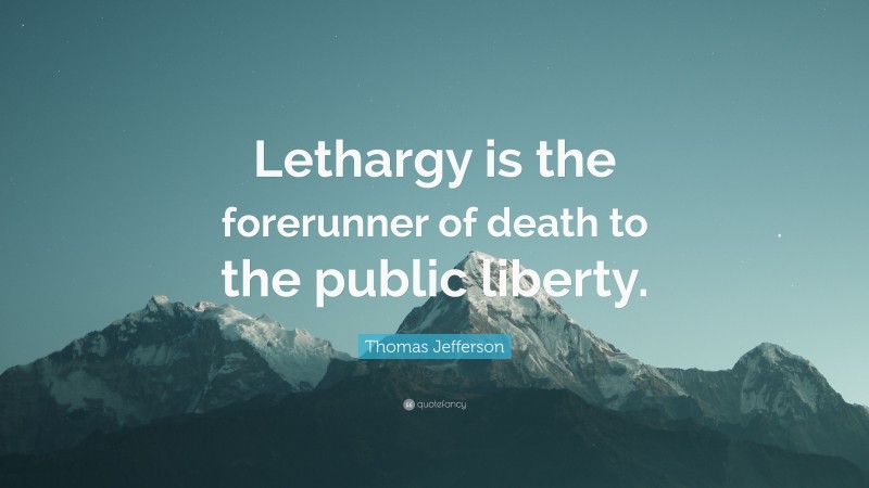 Thomas Jefferson Quote: “Lethargy is the forerunner of death to the public liberty.”