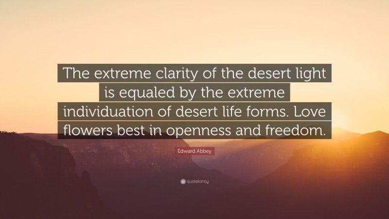 Edward Abbey Quote: “The extreme clarity of the desert light is equaled by the extreme individuation of desert life forms. Love flowers best in openness and freedom.”