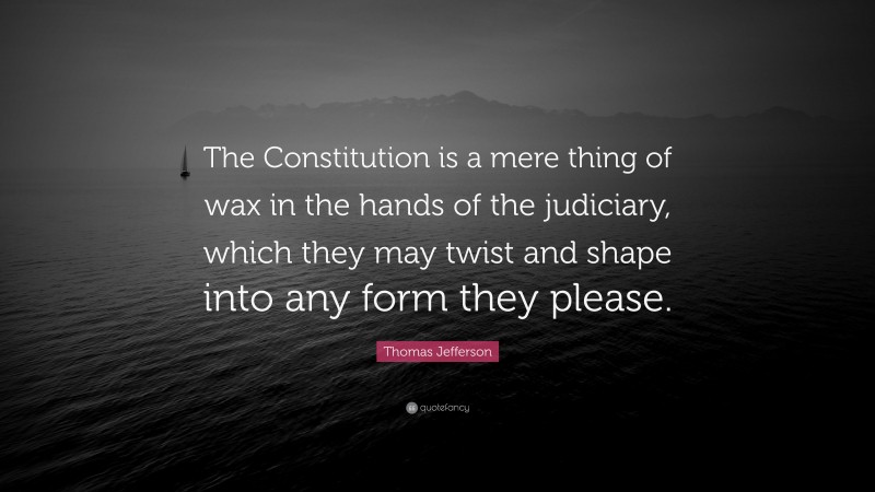 Thomas Jefferson Quote: “The Constitution is a mere thing of wax in the hands of the judiciary, which they may twist and shape into any form they please.”