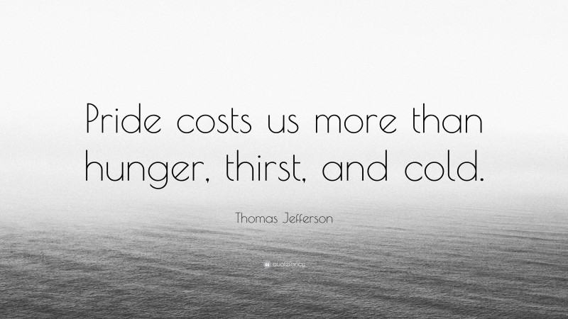 Thomas Jefferson Quote: “Pride costs us more than hunger, thirst, and cold.”