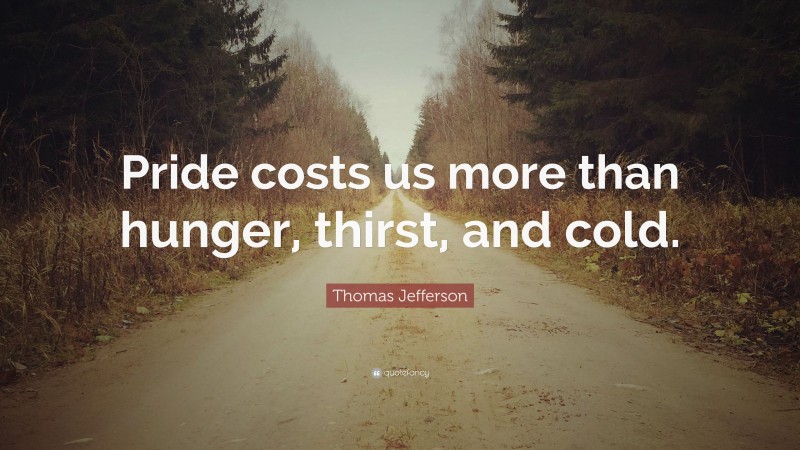 Thomas Jefferson Quote: “Pride costs us more than hunger, thirst, and cold.”