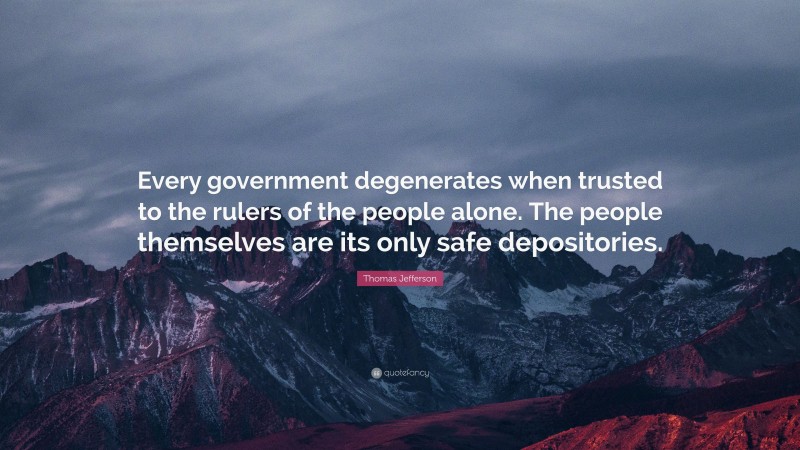 Thomas Jefferson Quote: “Every government degenerates when trusted to the rulers of the people alone. The people themselves are its only safe depositories.”