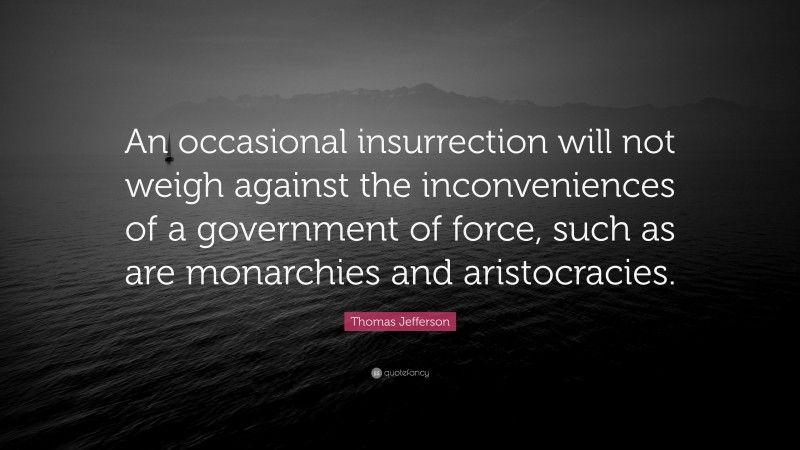 Thomas Jefferson Quote: “An occasional insurrection will not weigh against the inconveniences of a government of force, such as are monarchies and aristocracies.”
