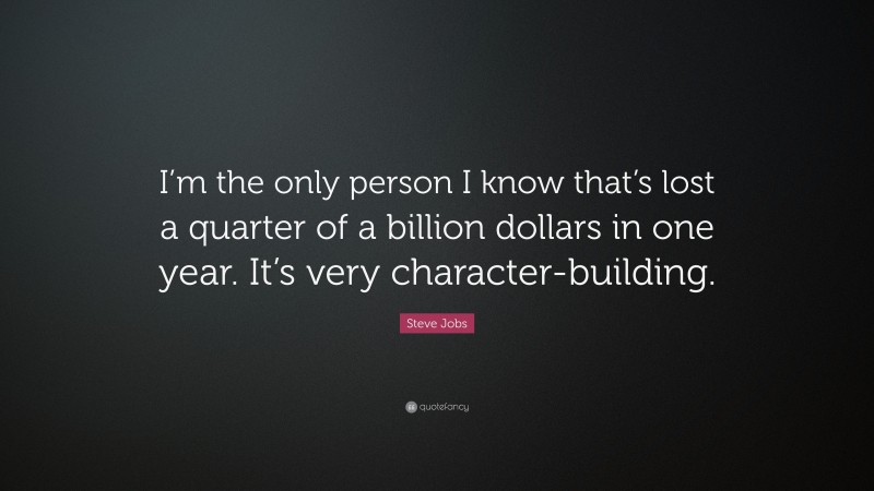 Steve Jobs Quote: “I’m the only person I know that’s lost a quarter of a billion dollars in one year. It’s very character-building.”